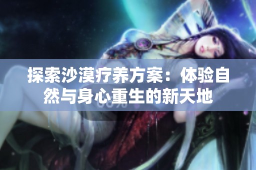探索沙漠疗养方案：体验自然与身心重生的新天地