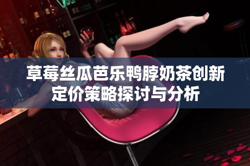 草莓丝瓜芭乐鸭脖奶茶创新定价策略探讨与分析