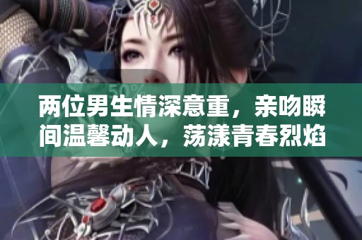 两位男生情深意重，亲吻瞬间温馨动人，荡漾青春烈焰