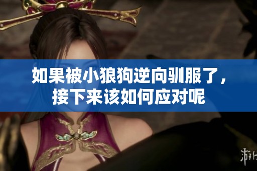 如果被小狼狗逆向驯服了，接下来该如何应对呢