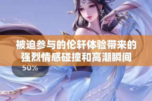 被迫参与的伦轩体验带来的强烈情感碰撞和高潮瞬间