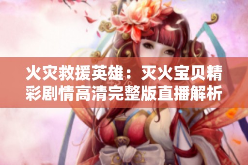 火灾救援英雄：灭火宝贝精彩剧情高清完整版直播解析