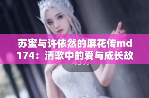 苏蜜与许依然的麻花传md174：清歌中的爱与成长故事