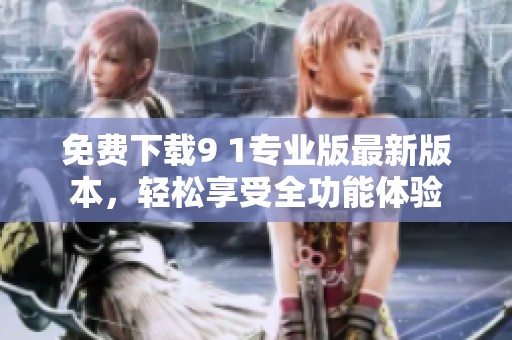 免费下载9 1专业版最新版本，轻松享受全功能体验