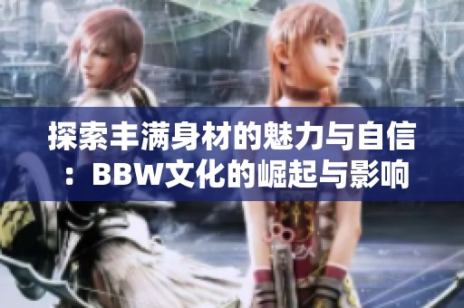 探索丰满身材的魅力与自信：BBW文化的崛起与影响
