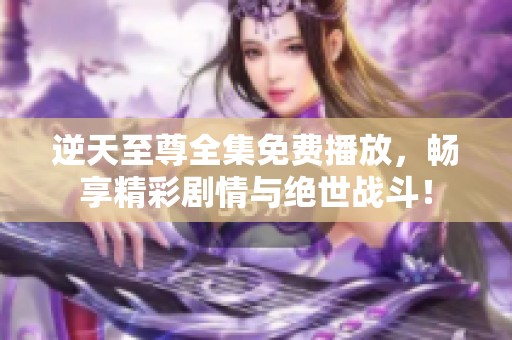 逆天至尊全集免费播放，畅享精彩剧情与绝世战斗！