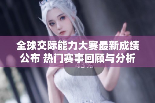 全球交际能力大赛最新成绩公布 热门赛事回顾与分析