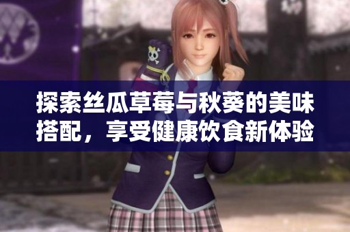 探索丝瓜草莓与秋葵的美味搭配，享受健康饮食新体验