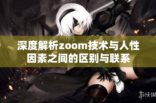 深度解析zoom技术与人性因素之间的区别与联系