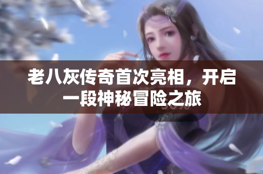 老八灰传奇首次亮相，开启一段神秘冒险之旅