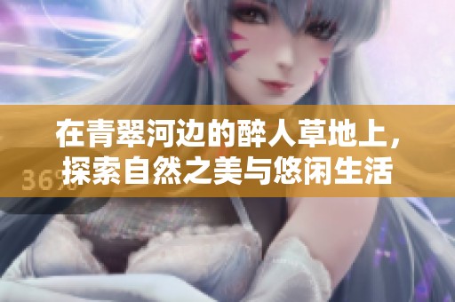 在青翠河边的醉人草地上，探索自然之美与悠闲生活