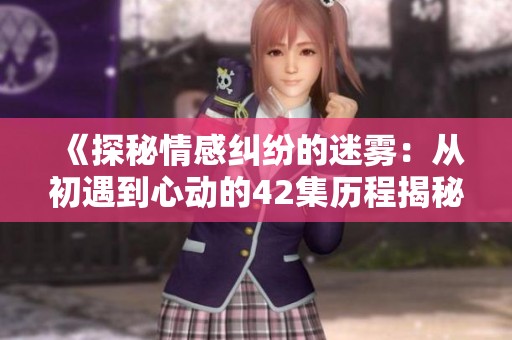 《探秘情感纠纷的迷雾：从初遇到心动的42集历程揭秘》