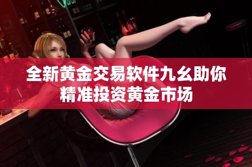 全新黄金交易软件九幺助你精准投资黄金市场