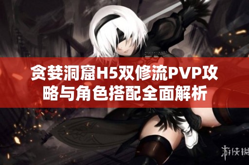 贪婪洞窟H5双修流PVP攻略与角色搭配全面解析