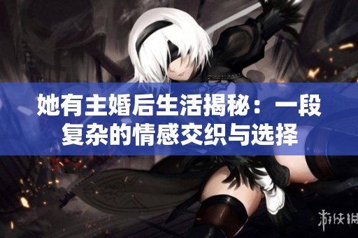 她有主婚后生活揭秘：一段复杂的情感交织与选择