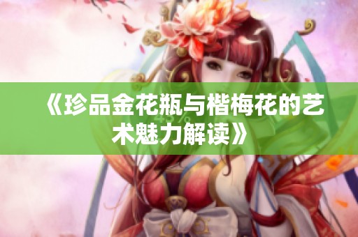 《珍品金花瓶与楷梅花的艺术魅力解读》