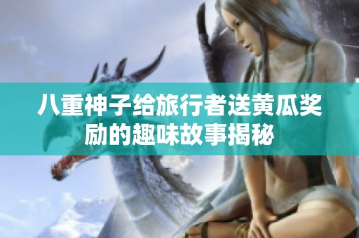 八重神子给旅行者送黄瓜奖励的趣味故事揭秘