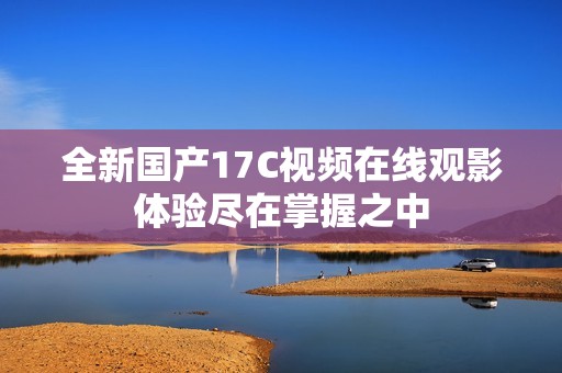 全新国产17C视频在线观影体验尽在掌握之中
