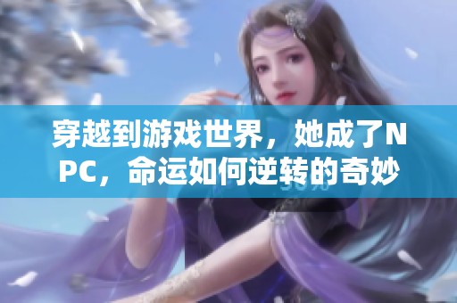 穿越到游戏世界，她成了NPC，命运如何逆转的奇妙旅程