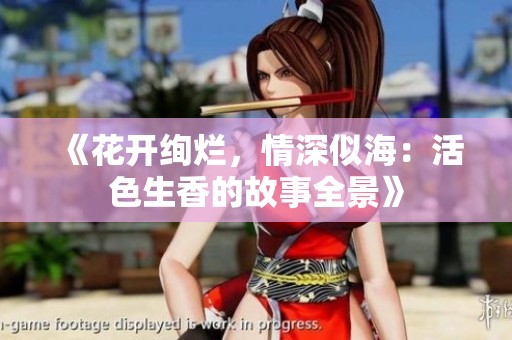 《花开绚烂，情深似海：活色生香的故事全景》