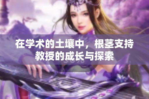 在学术的土壤中，根茎支持教授的成长与探索