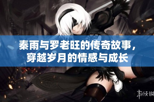秦雨与罗老旺的传奇故事，穿越岁月的情感与成长