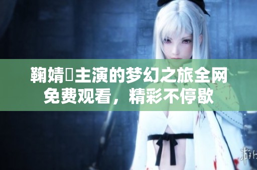 鞠婧祎主演的梦幻之旅全网免费观看，精彩不停歇