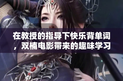 在教授的指导下快乐背单词，双楠电影带来的趣味学习体验