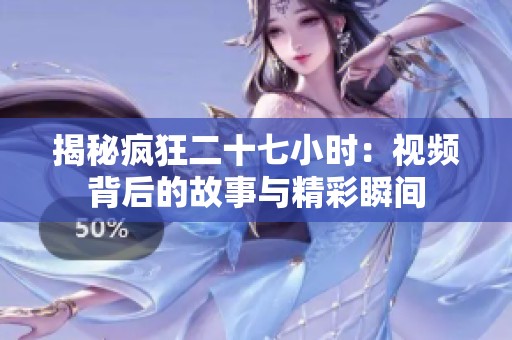 揭秘疯狂二十七小时：视频背后的故事与精彩瞬间