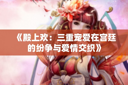 《殿上欢：三重宠爱在宫廷的纷争与爱情交织》