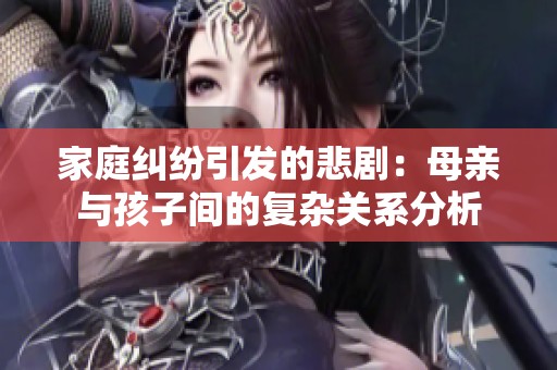 家庭纠纷引发的悲剧：母亲与孩子间的复杂关系分析