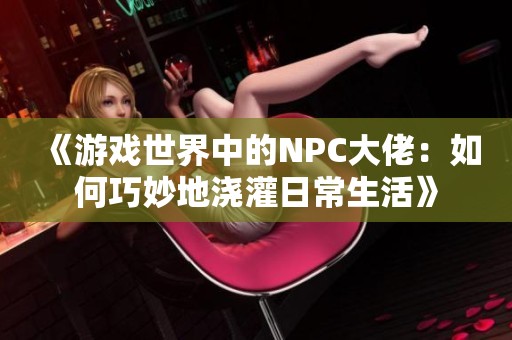 《游戏世界中的NPC大佬：如何巧妙地浇灌日常生活》