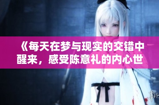 《每天在梦与现实的交错中醒来，感受陈意礼的内心世界》