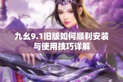 九幺9.1旧版如何顺利安装与使用技巧详解