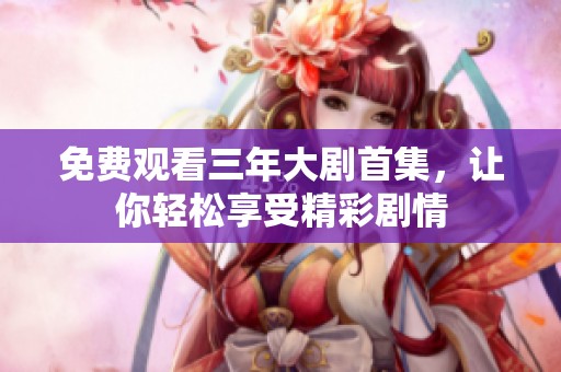 免费观看三年大剧首集，让你轻松享受精彩剧情