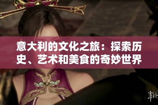 意大利的文化之旅：探索历史、艺术和美食的奇妙世界