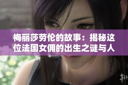 梅丽莎劳伦的故事：揭秘这位法国女佣的出生之谜与人生轨迹