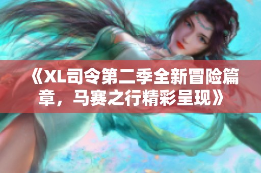 《XL司令第二季全新冒险篇章，马赛之行精彩呈现》