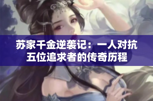 苏家千金逆袭记：一人对抗五位追求者的传奇历程