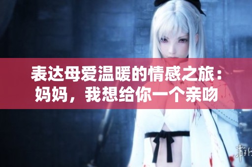 表达母爱温暖的情感之旅：妈妈，我想给你一个亲吻