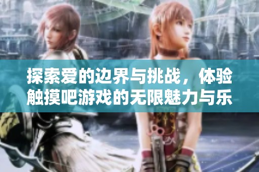 探索爱的边界与挑战，体验触摸吧游戏的无限魅力与乐趣