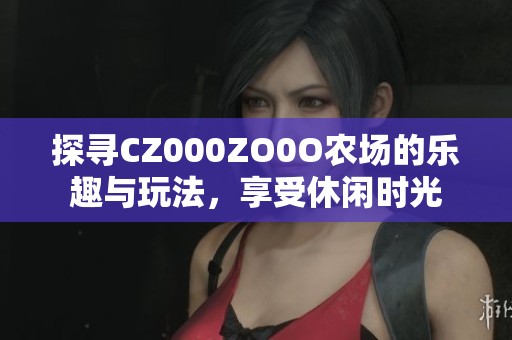 探寻CZ000ZO0O农场的乐趣与玩法，享受休闲时光