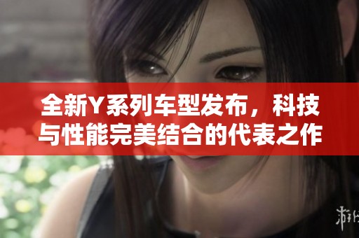 全新Y系列车型发布，科技与性能完美结合的代表之作