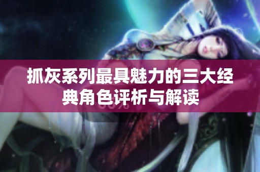 抓灰系列最具魅力的三大经典角色评析与解读