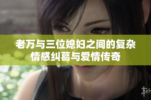 老万与三位媳妇之间的复杂情感纠葛与爱情传奇