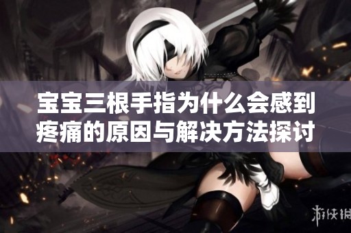 宝宝三根手指为什么会感到疼痛的原因与解决方法探讨