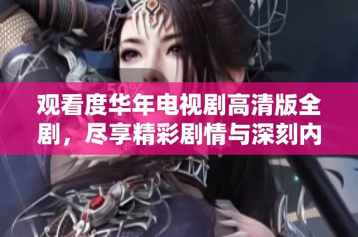 观看度华年电视剧高清版全剧，尽享精彩剧情与深刻内涵