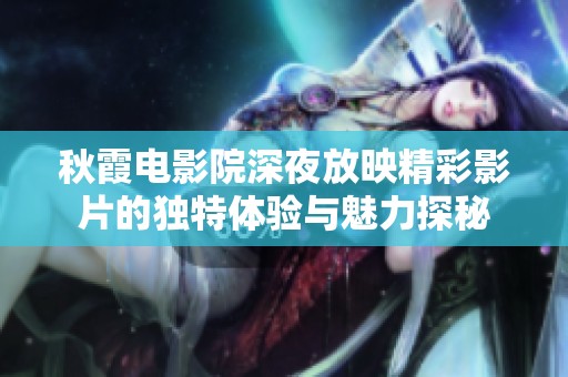 秋霞电影院深夜放映精彩影片的独特体验与魅力探秘
