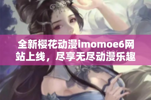 全新樱花动漫imomoe6网站上线，尽享无尽动漫乐趣