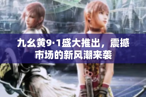 九幺黄9·1盛大推出，震撼市场的新风潮来袭